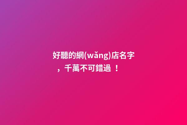 好聽的網(wǎng)店名字，千萬不可錯過！
